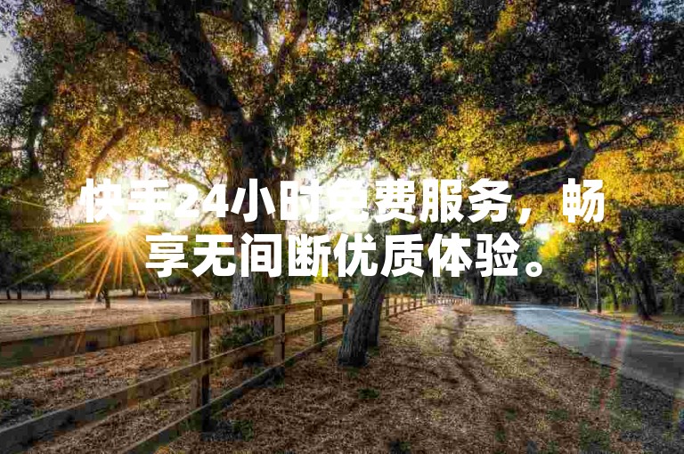 快手24小时免费服务，畅享无间断优质体验。