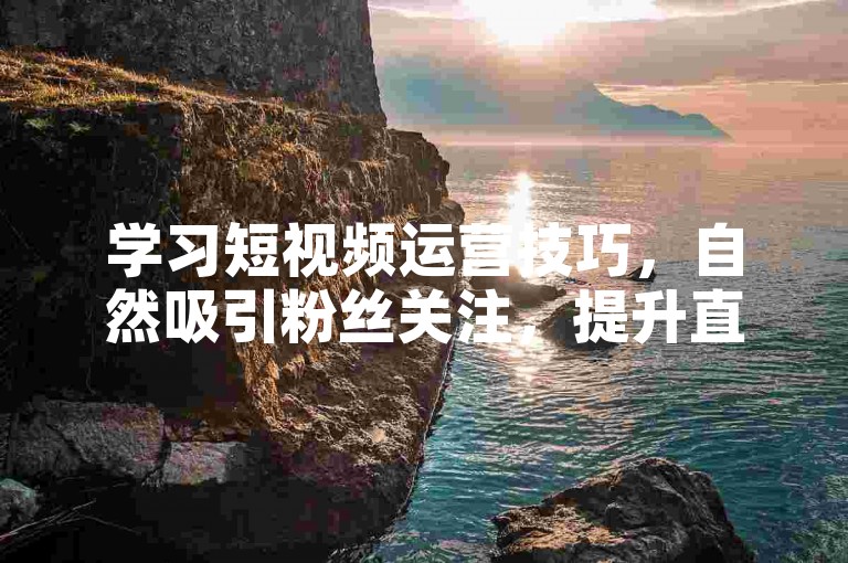 学习短视频运营技巧，自然吸引粉丝关注，提升直播人气。