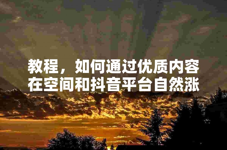 教程，如何通过优质内容在空间和抖音平台自然涨粉？