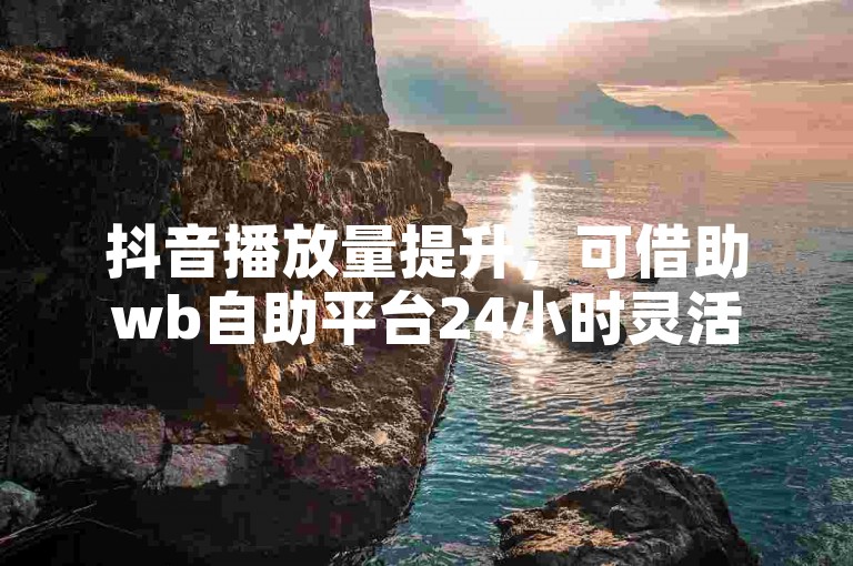 抖音播放量提升，可借助wb自助平台24小时灵活操作。