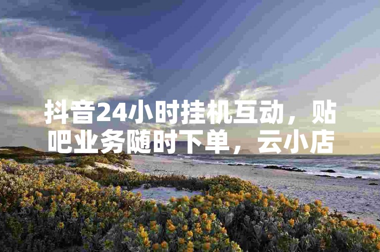 抖音24小时挂机互动，贴吧业务随时下单，云小店自助便捷。