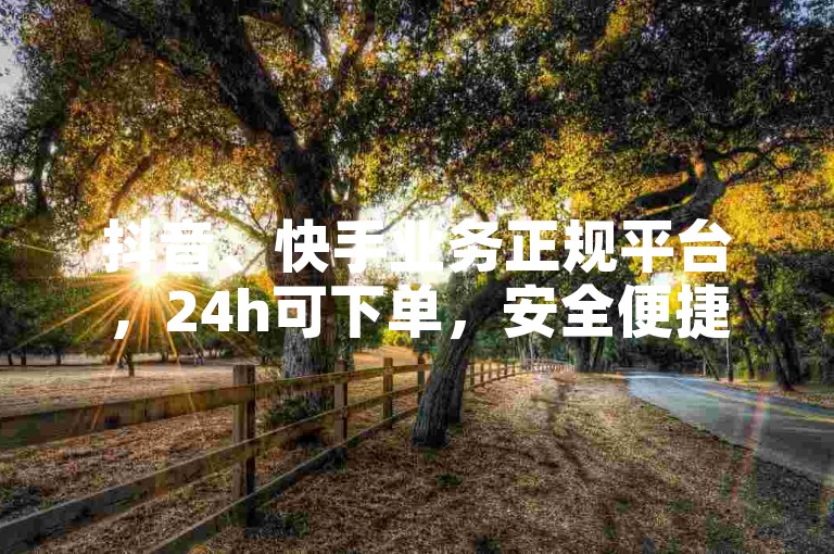 抖音、快手业务正规平台，24h可下单，安全便捷无风险。