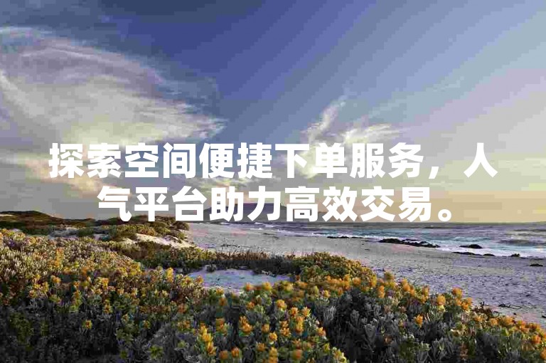 探索空间便捷下单服务，人气平台助力高效交易。