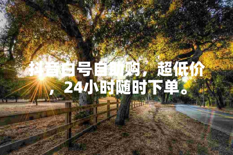 抖音白号自助购，超低价，24小时随时下单。
