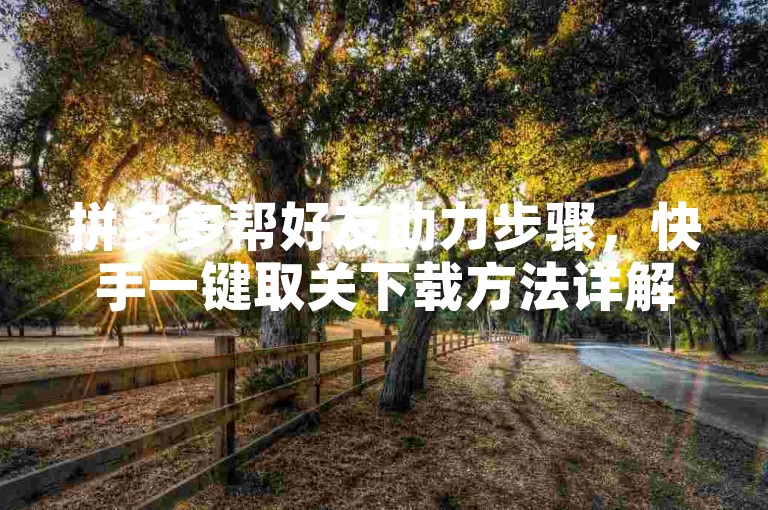 拼多多帮好友助力步骤，快手一键取关下载方法详解。