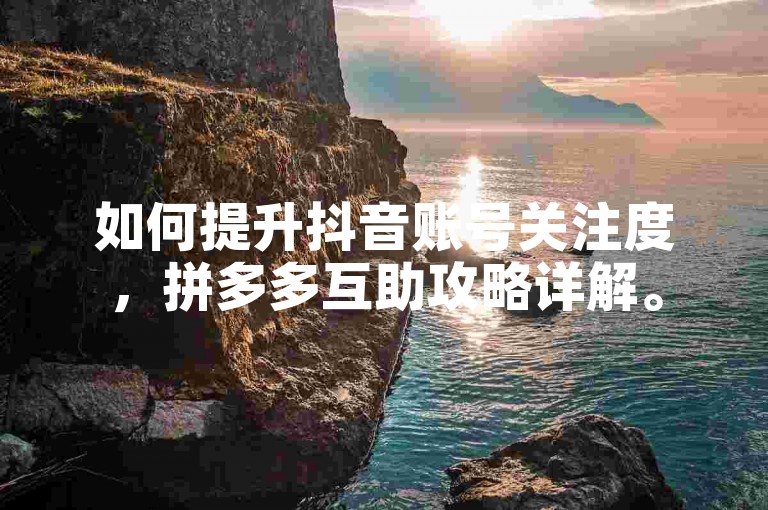 如何提升抖音账号关注度，拼多多互助攻略详解。