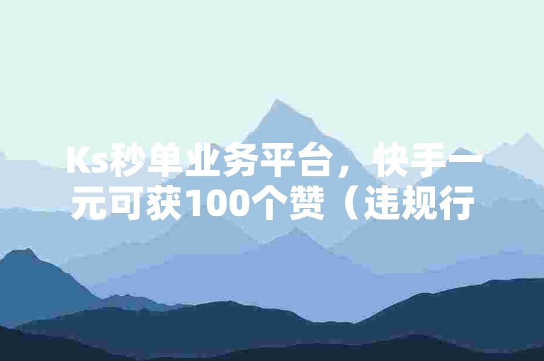 Ks秒单业务平台，快手一元可获100个赞（违规行为不可取）