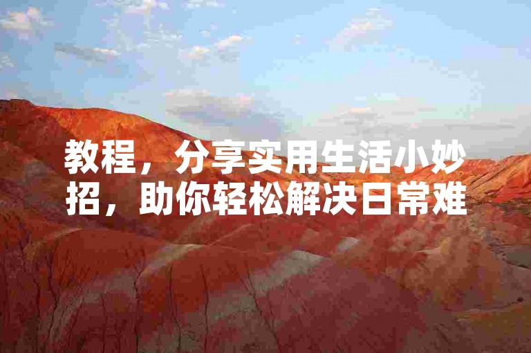 教程，分享实用生活小妙招，助你轻松解决日常难题。
