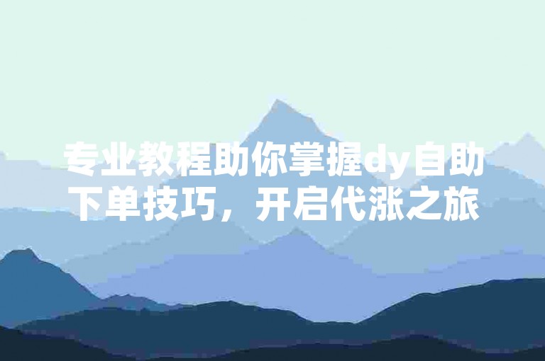 专业教程助你掌握dy自助下单技巧，开启代涨之旅。