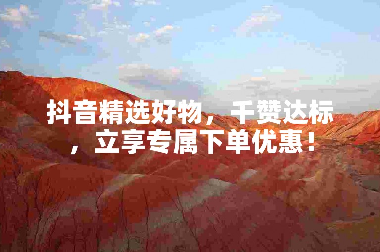 抖音精选好物，千赞达标，立享专属下单优惠！