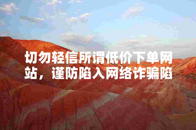 切勿轻信所谓低价下单网站，谨防陷入网络诈骗陷阱。