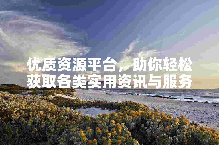 优质资源平台，助你轻松获取各类实用资讯与服务。