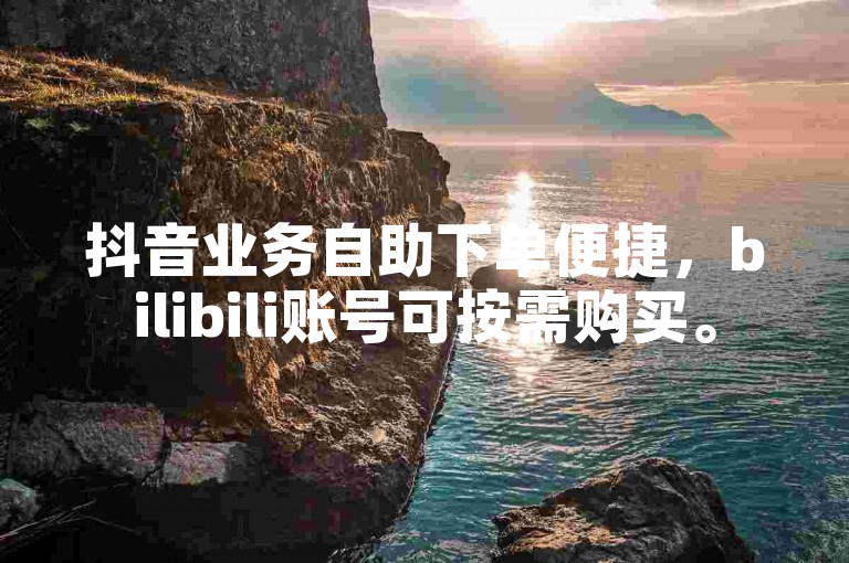 抖音业务自助下单便捷，bilibili账号可按需购买。