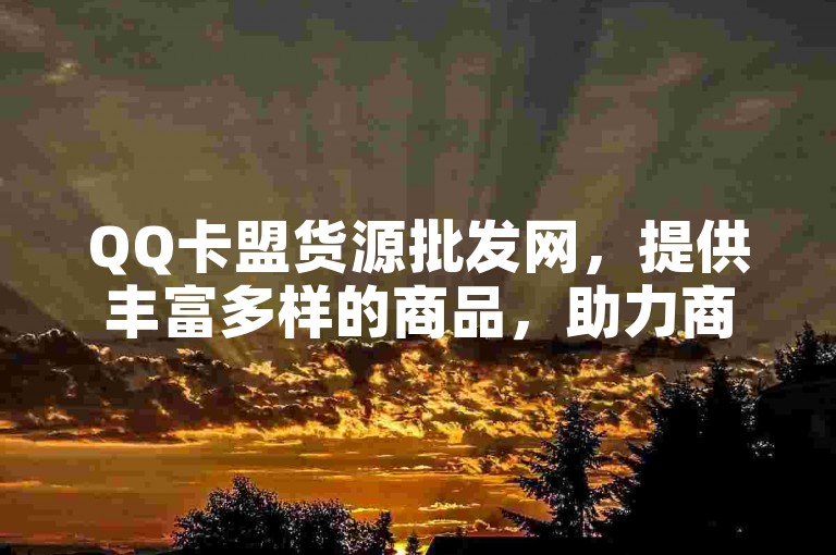 QQ卡盟货源批发网，提供丰富多样的商品，助力商家轻松采购。