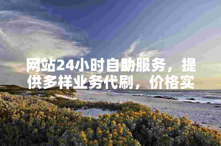 网站24小时自助服务，提供多样业务代刷，价格实惠。