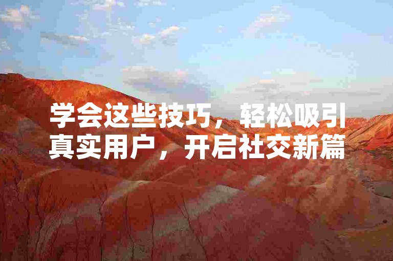 学会这些技巧，轻松吸引真实用户，开启社交新篇！