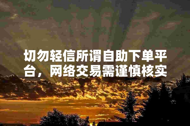 切勿轻信所谓自助下单平台，网络交易需谨慎核实资质。