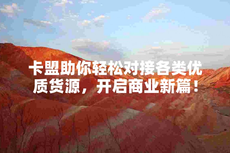 卡盟助你轻松对接各类优质货源，开启商业新篇！