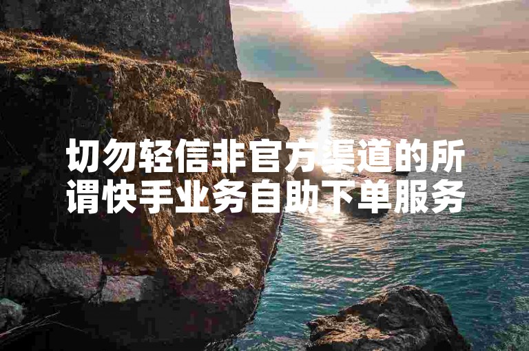 切勿轻信非官方渠道的所谓快手业务自助下单服务。
