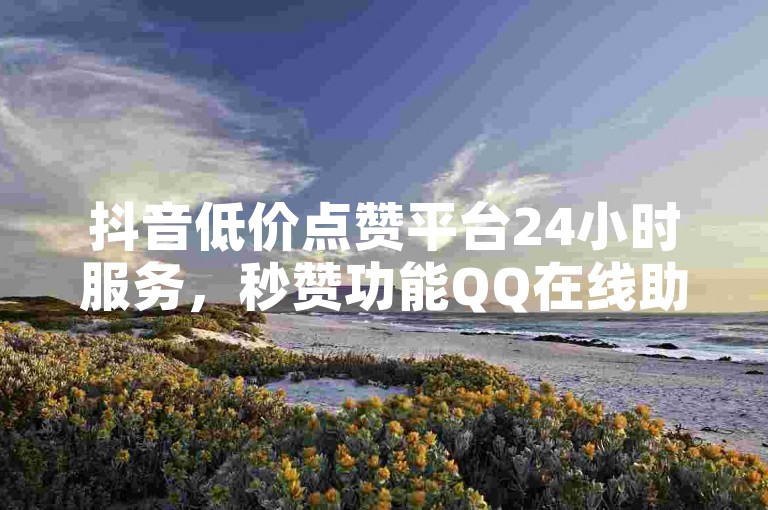 抖音低价点赞平台24小时服务，秒赞功能QQ在线助力。