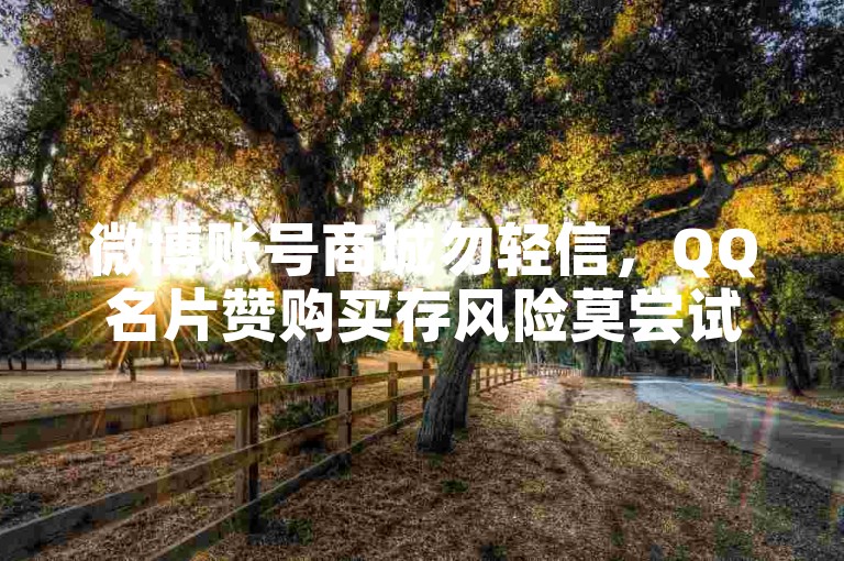 微博账号商城勿轻信，QQ名片赞购买存风险莫尝试
