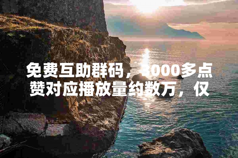 免费互助群码，3000多点赞对应播放量约数万，仅供参考。
