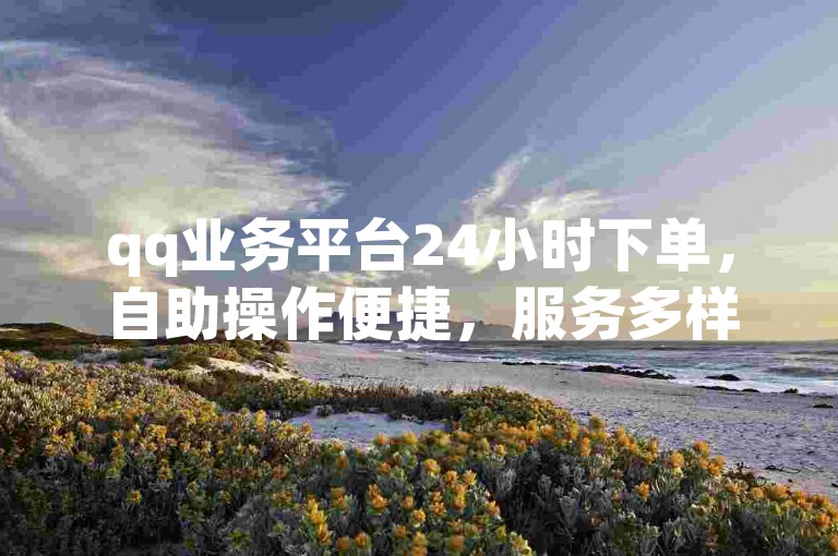 qq业务平台24小时下单，自助操作便捷，服务多样。