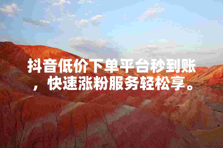 抖音低价下单平台秒到账，快速涨粉服务轻松享。