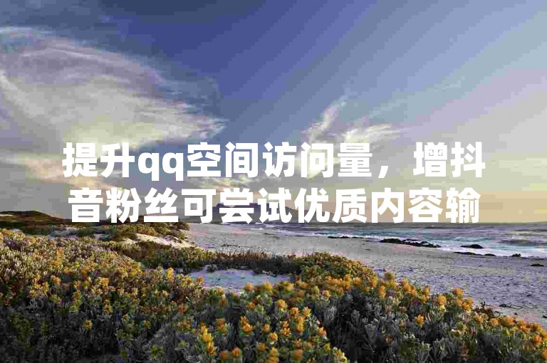 提升qq空间访问量，增抖音粉丝可尝试优质内容输出。