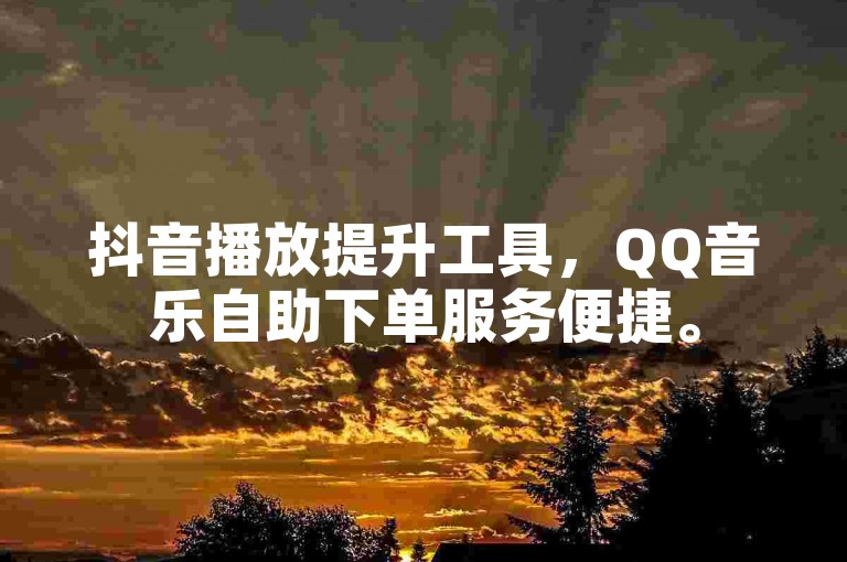 抖音播放提升工具，QQ音乐自助下单服务便捷。