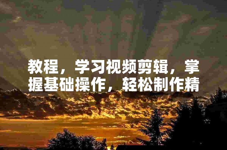 教程，学习视频剪辑，掌握基础操作，轻松制作精彩影片。