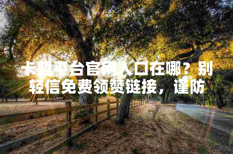 卡盟平台官网入口在哪？别轻信免费领赞链接，谨防受骗。