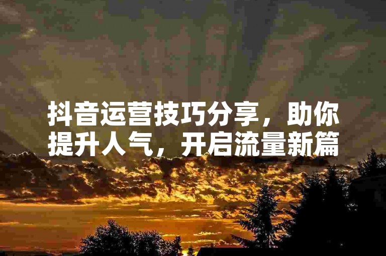 抖音运营技巧分享，助你提升人气，开启流量新篇。