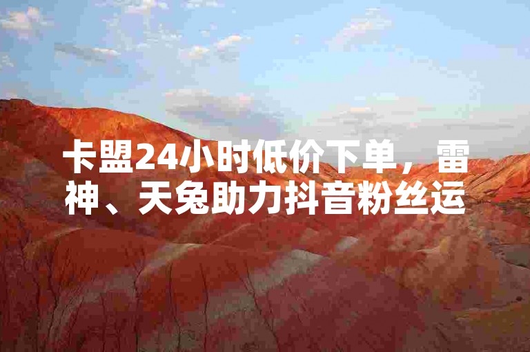 卡盟24小时低价下单，雷神、天兔助力抖音粉丝运营。