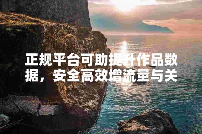 正规平台可助提升作品数据，安全高效增流量与关注度。