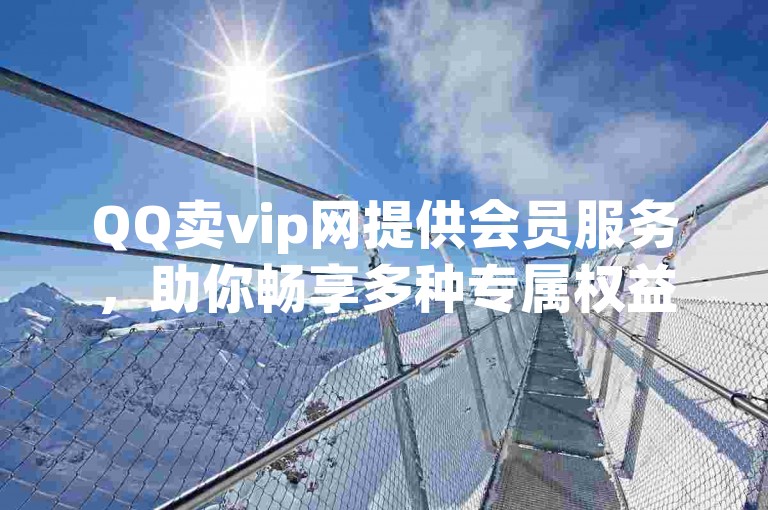 QQ卖vip网提供会员服务，助你畅享多种专属权益。
