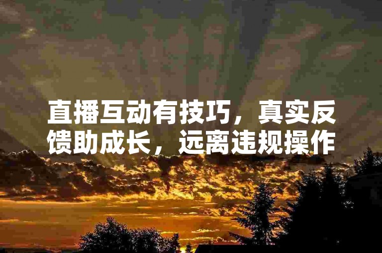 直播互动有技巧，真实反馈助成长，远离违规操作。
