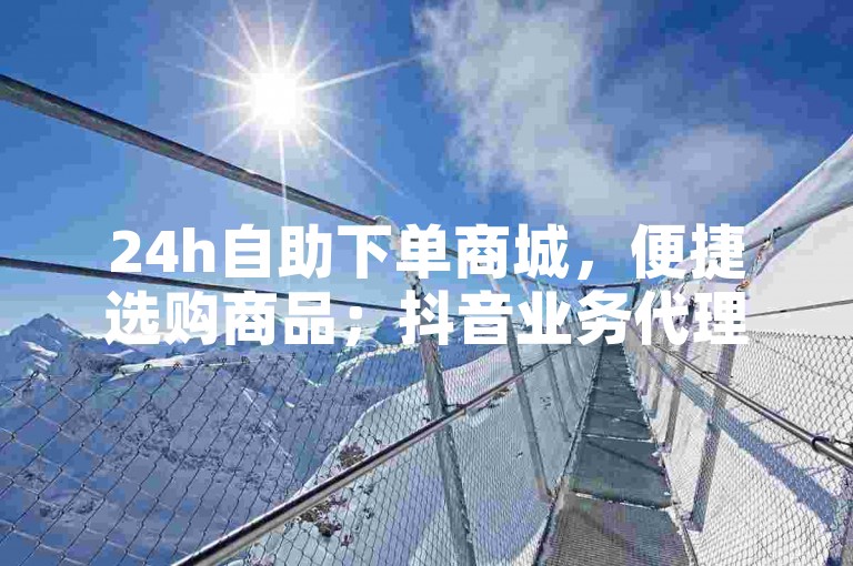 24h自助下单商城，便捷选购商品；抖音业务代理平台，开启合作新篇。