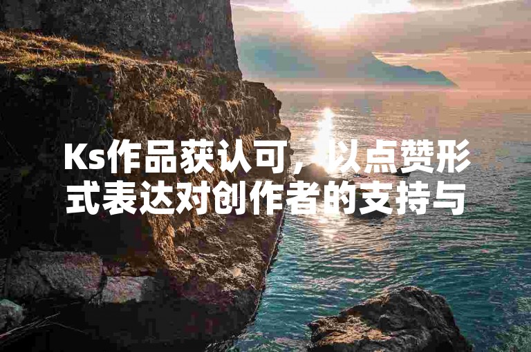 Ks作品获认可，以点赞形式表达对创作者的支持与欣赏。