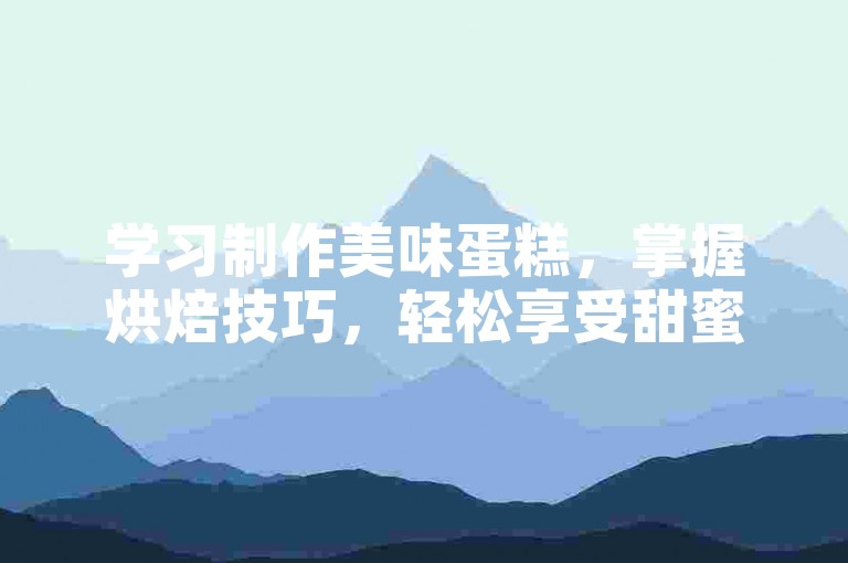 学习制作美味蛋糕，掌握烘焙技巧，轻松享受甜蜜时光。