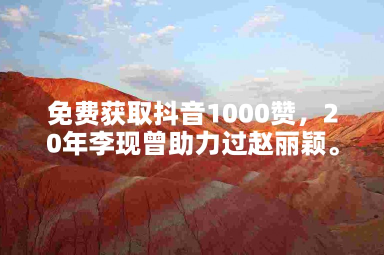 免费获取抖音1000赞,20年李现曾助力过赵丽颖。