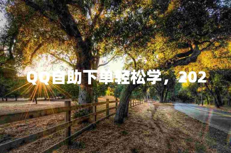 QQ自助下单轻松学，2025新教程，步骤清晰，快速掌握不求人！