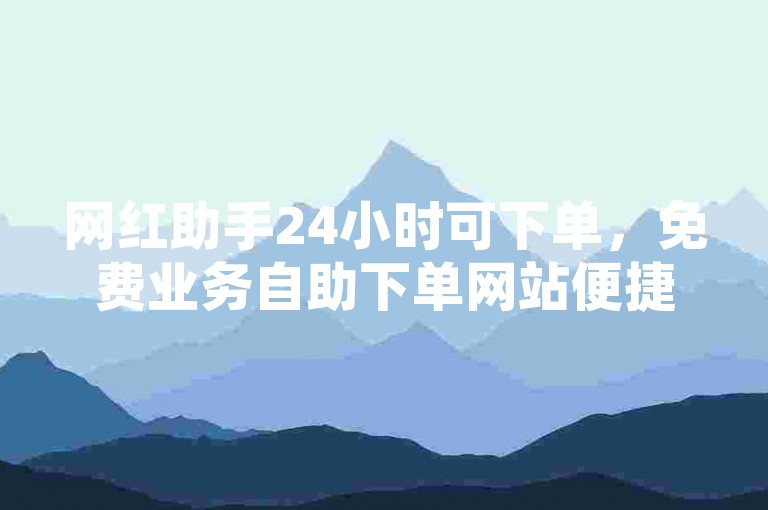 网红助手24小时可下单，免费业务自助下单网站便捷实用。