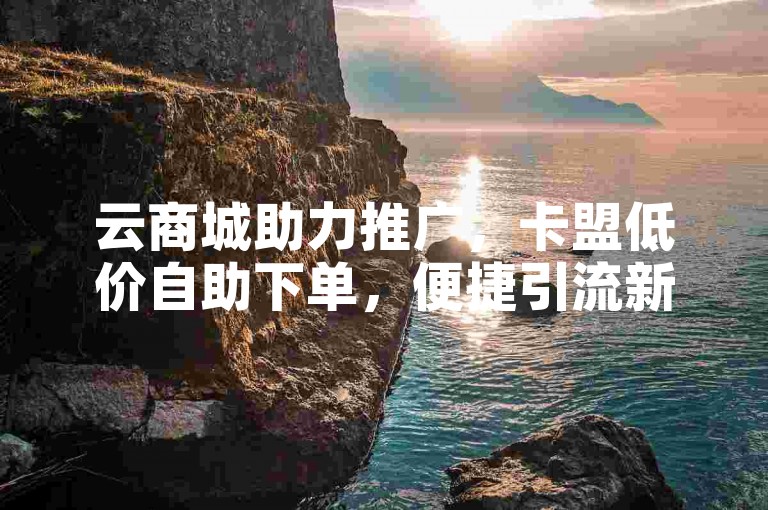 云商城助力推广，卡盟低价自助下单，便捷引流新途径。