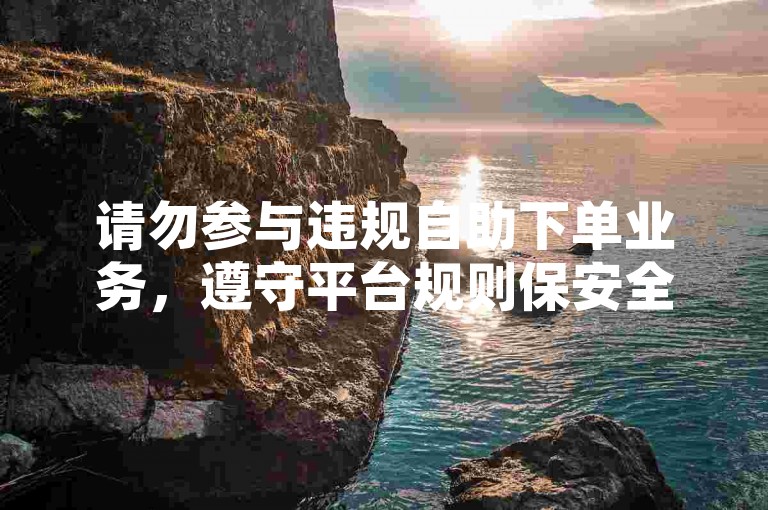 请勿参与违规自助下单业务，遵守平台规则保安全。