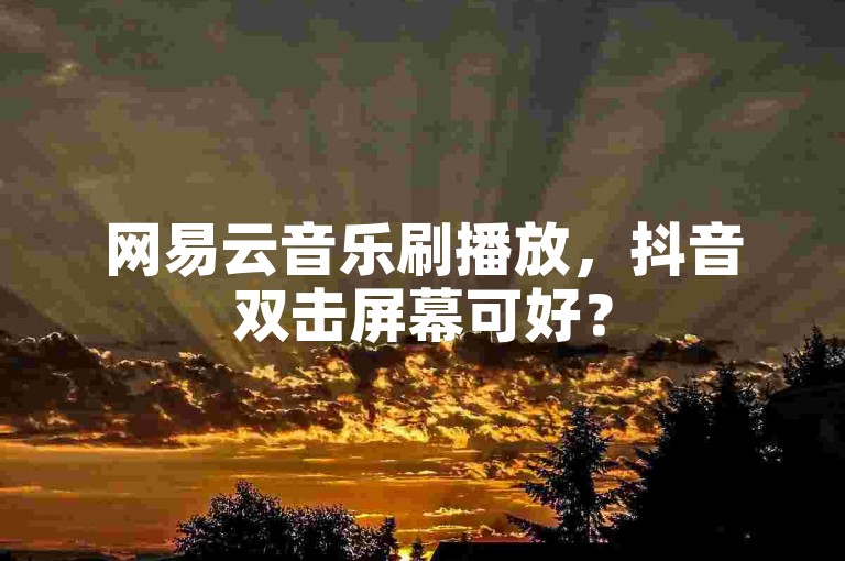网易云音乐刷播放，抖音双击屏幕可好？
