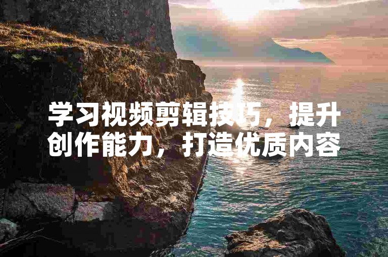 学习视频剪辑技巧，提升创作能力，打造优质内容。