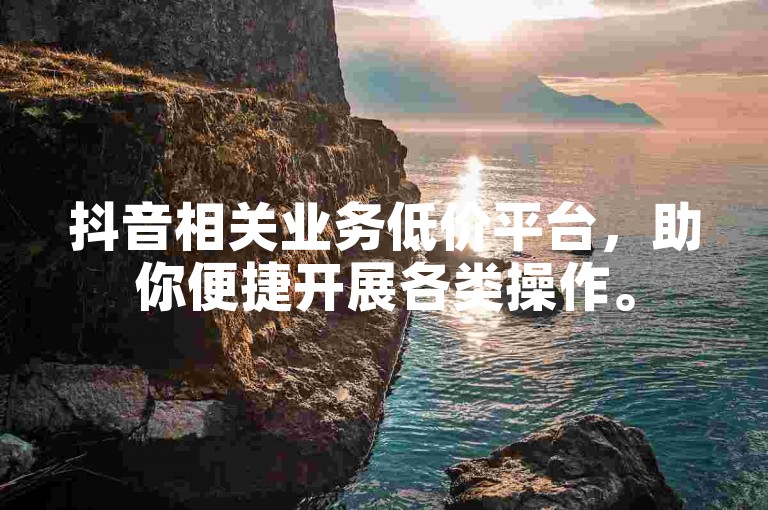 抖音相关业务低价平台，助你便捷开展各类操作。