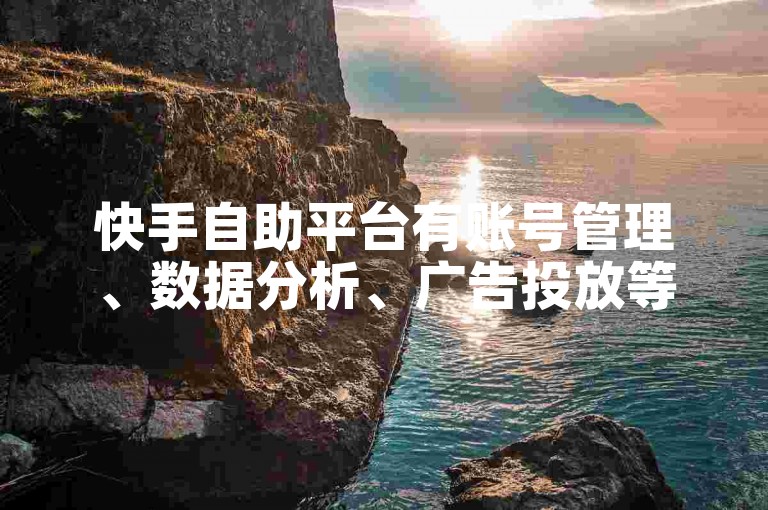 快手自助平台有账号管理、数据分析、广告投放等服务。