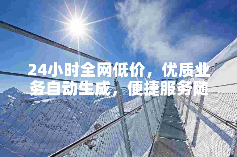 24小时全网低价，优质业务自动生成，便捷服务随时享。
